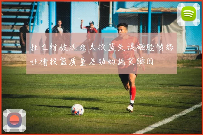 杜兰特被沃尔夫投篮失误砸脸愤怒吐槽投篮质量差劲的搞笑瞬间
